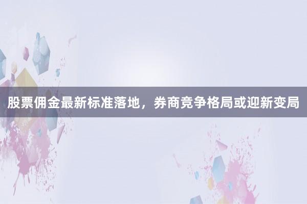 股票佣金最新标准落地，券商竞争格局或迎新变局