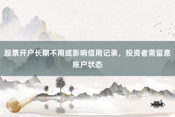 股票开户长期不用或影响信用记录，投资者需留意账户状态