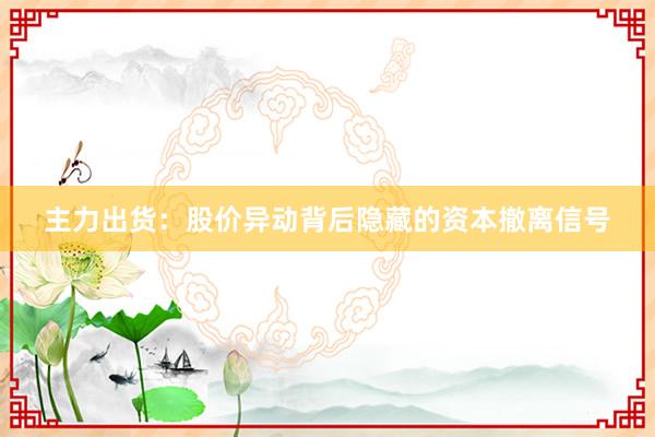主力出货：股价异动背后隐藏的资本撤离信号