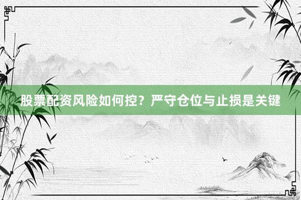 股票配资风险如何控？严守仓位与止损是关键
