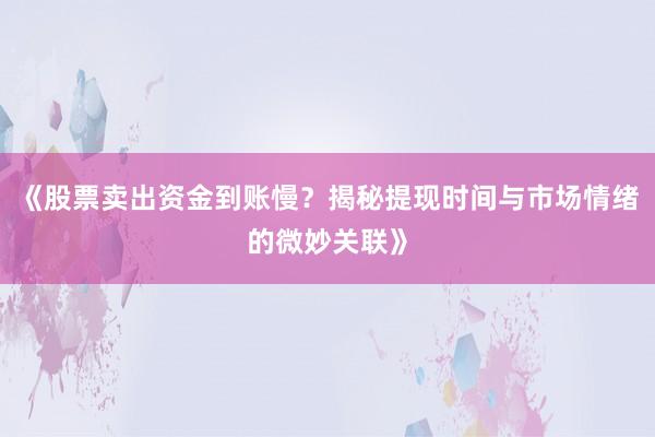 《股票卖出资金到账慢？揭秘提现时间与市场情绪的微妙关联》
