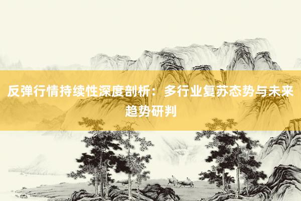 反弹行情持续性深度剖析：多行业复苏态势与未来趋势研判