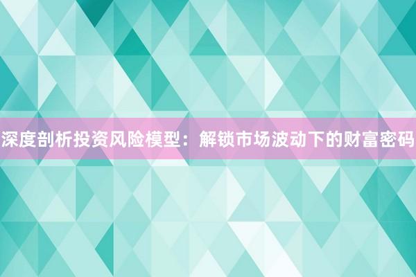深度剖析投资风险模型：解锁市场波动下的财富密码