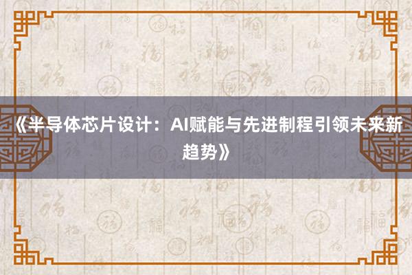 《半导体芯片设计：AI赋能与先进制程引领未来新趋势》