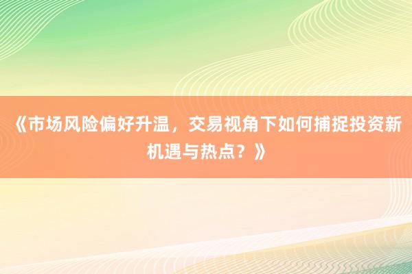 《市场风险偏好升温，交易视角下如何捕捉投资新机遇与热点？》