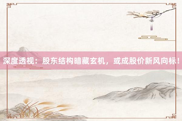 深度透视：股东结构暗藏玄机，或成股价新风向标！