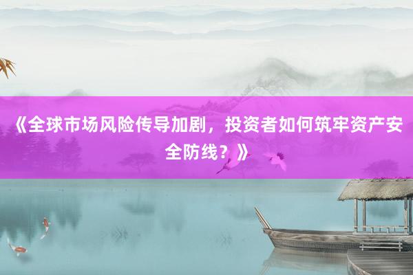 《全球市场风险传导加剧，投资者如何筑牢资产安全防线？》