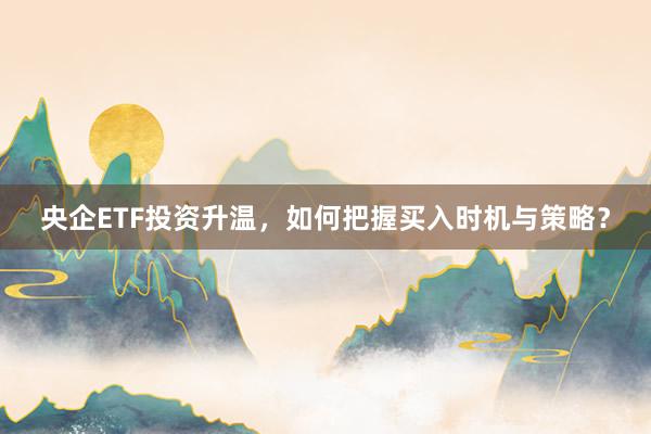 央企ETF投资升温，如何把握买入时机与策略？
