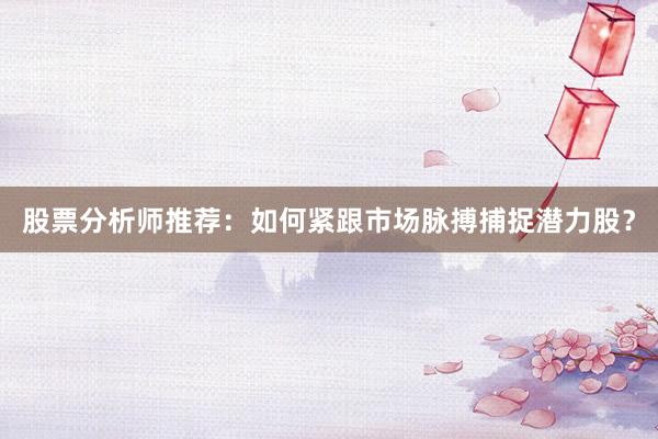 股票分析师推荐：如何紧跟市场脉搏捕捉潜力股？
