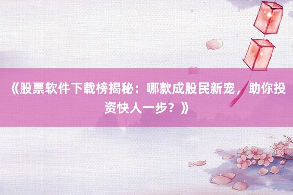 《股票软件下载榜揭秘：哪款成股民新宠，助你投资快人一步？》
