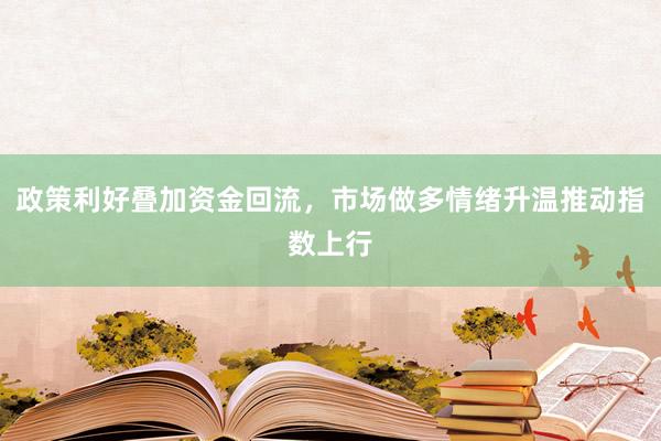 政策利好叠加资金回流，市场做多情绪升温推动指数上行