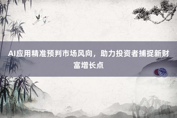 AI应用精准预判市场风向，助力投资者捕捉新财富增长点