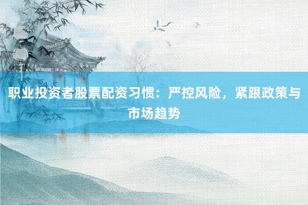 职业投资者股票配资习惯：严控风险，紧跟政策与市场趋势