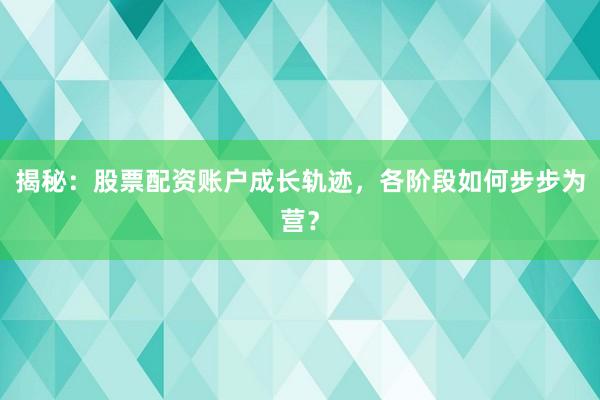 揭秘：股票配资账户成长轨迹，各阶段如何步步为营？
