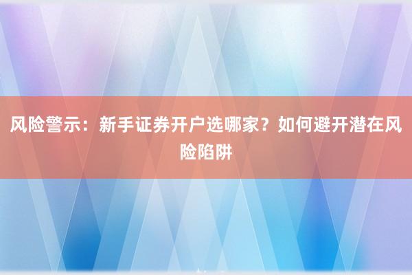 风险警示：新手证券开户选哪家？如何避开潜在风险陷阱
