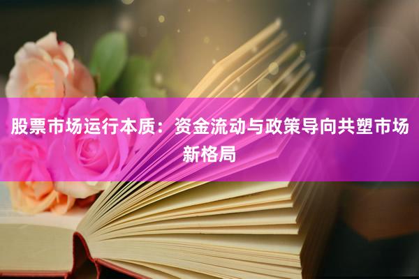 股票市场运行本质：资金流动与政策导向共塑市场新格局
