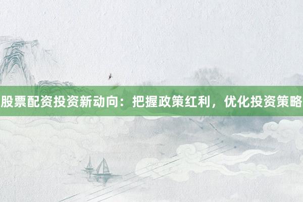 股票配资投资新动向：把握政策红利，优化投资策略
