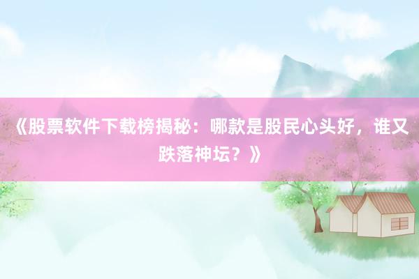 《股票软件下载榜揭秘：哪款是股民心头好，谁又跌落神坛？》