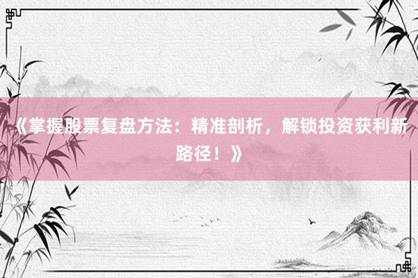 《掌握股票复盘方法：精准剖析，解锁投资获利新路径！》