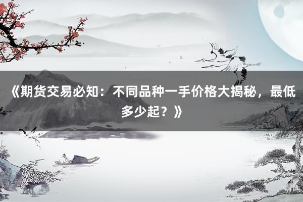 《期货交易必知：不同品种一手价格大揭秘，最低多少起？》