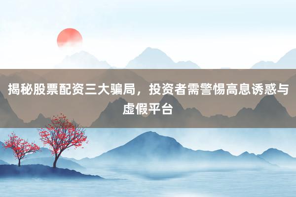 揭秘股票配资三大骗局，投资者需警惕高息诱惑与虚假平台