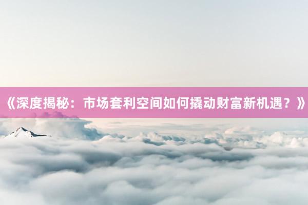 《深度揭秘：市场套利空间如何撬动财富新机遇？》