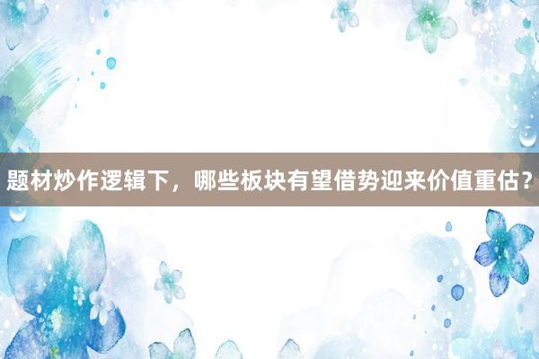 题材炒作逻辑下，哪些板块有望借势迎来价值重估？