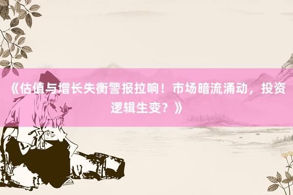 《估值与增长失衡警报拉响！市场暗流涌动，投资逻辑生变？》