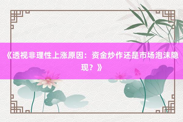 《透视非理性上涨原因：资金炒作还是市场泡沫隐现？》