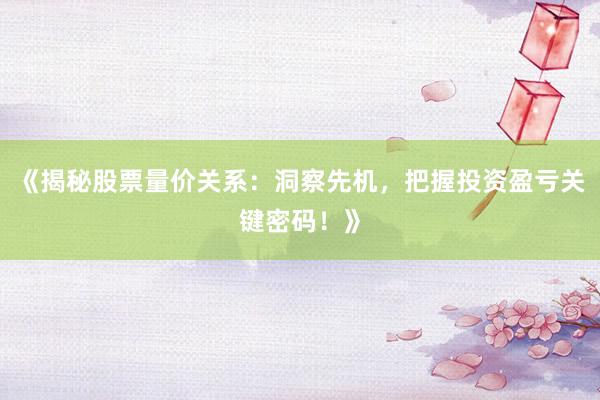 《揭秘股票量价关系：洞察先机，把握投资盈亏关键密码！》