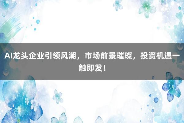 AI龙头企业引领风潮，市场前景璀璨，投资机遇一触即发！