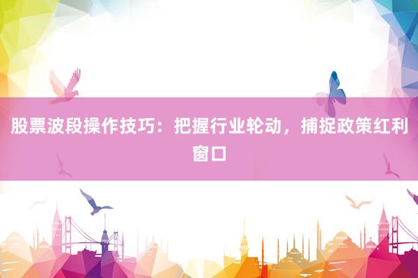 股票波段操作技巧：把握行业轮动，捕捉政策红利窗口