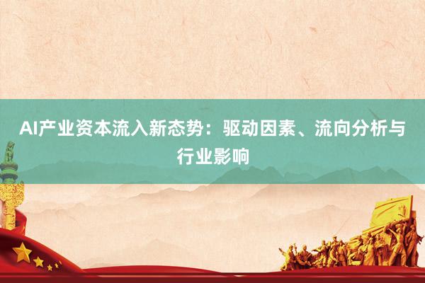 AI产业资本流入新态势：驱动因素、流向分析与行业影响
