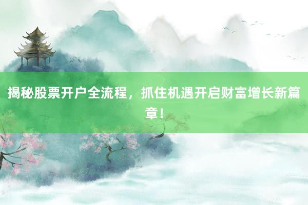 揭秘股票开户全流程，抓住机遇开启财富增长新篇章！
