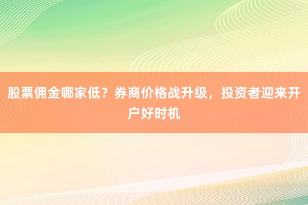 股票佣金哪家低？券商价格战升级，投资者迎来开户好时机