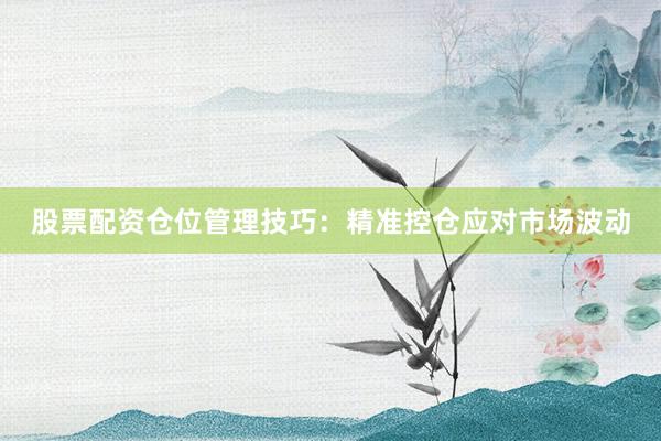 股票配资仓位管理技巧：精准控仓应对市场波动
