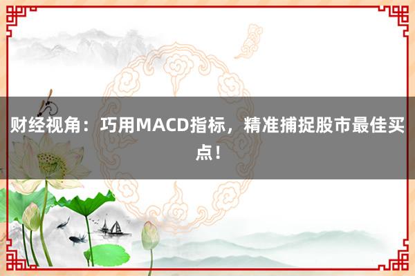 财经视角：巧用MACD指标，精准捕捉股市最佳买点！