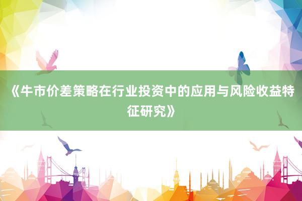 《牛市价差策略在行业投资中的应用与风险收益特征研究》