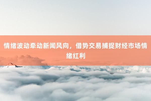 情绪波动牵动新闻风向，借势交易捕捉财经市场情绪红利