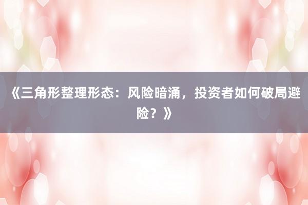 《三角形整理形态：风险暗涌，投资者如何破局避险？》