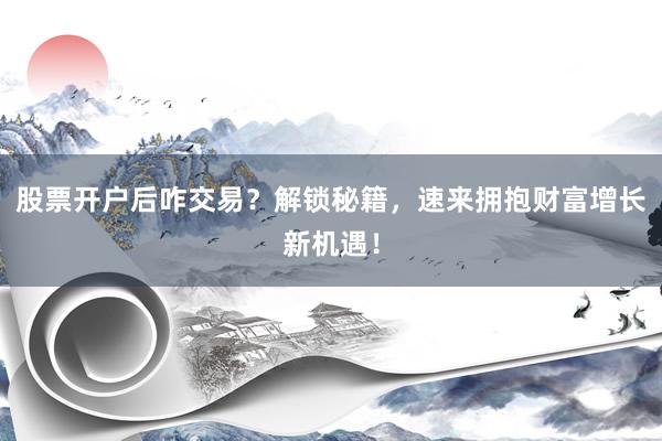 股票开户后咋交易？解锁秘籍，速来拥抱财富增长新机遇！