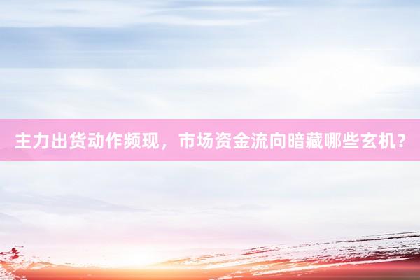 主力出货动作频现，市场资金流向暗藏哪些玄机？