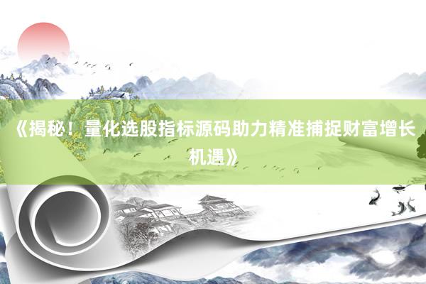 《揭秘！量化选股指标源码助力精准捕捉财富增长机遇》