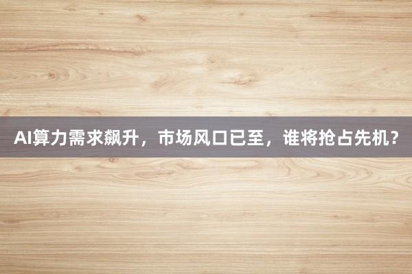 AI算力需求飙升，市场风口已至，谁将抢占先机？