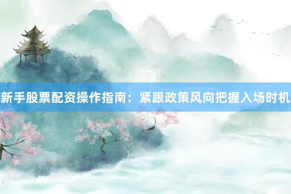 新手股票配资操作指南：紧跟政策风向把握入场时机