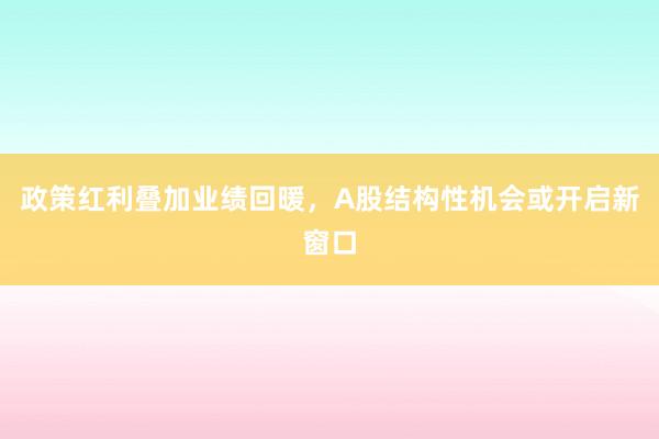 政策红利叠加业绩回暖，A股结构性机会或开启新窗口
