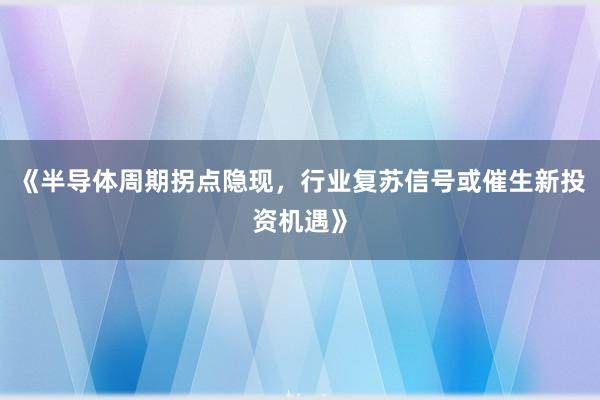 《半导体周期拐点隐现，行业复苏信号或催生新投资机遇》