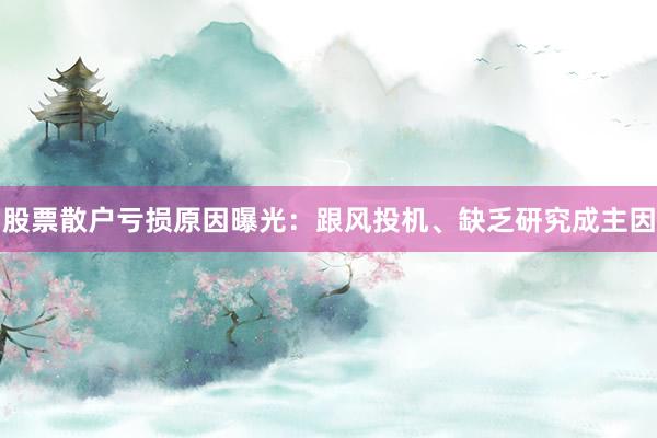 股票散户亏损原因曝光：跟风投机、缺乏研究成主因