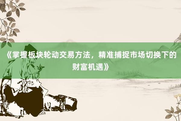 《掌握板块轮动交易方法，精准捕捉市场切换下的财富机遇》
