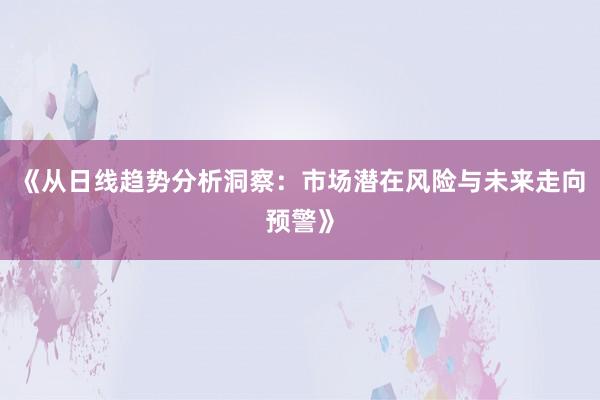 《从日线趋势分析洞察：市场潜在风险与未来走向预警》